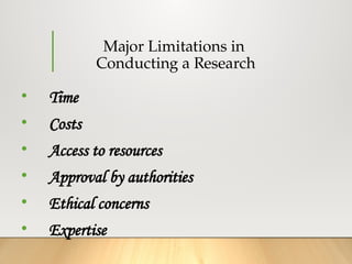 Major Limitations in
Conducting a Research
• Time
• Costs
• Access to resources
• Approval by authorities
• Ethical concerns
• Expertise
 
