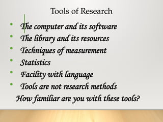 Tools of Research
• The computer and its software
• The library and its resources
• Techniques of measurement
• Statistics
• Facility with language
• Tools are not research methods
How familiar are you with these tools?
 