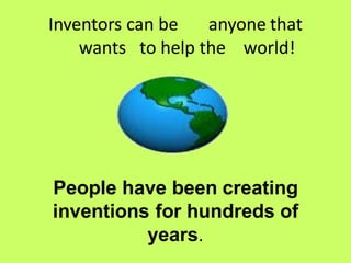 Inventors can be anyone that
wants to help the world!
People have been creating
inventions for hundreds of
years.
 