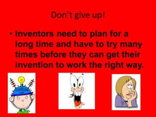 Don’t give up!
• Inventors need to plan for a
long time and have to try many
times before they can get their
invention to work the right way.
 