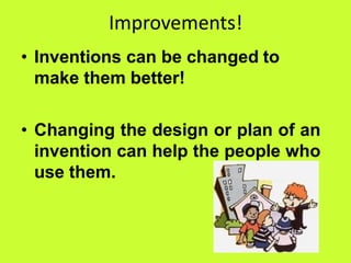 Improvements!
• Inventions can be changed to
make them better!
• Changing the design or plan of an
invention can help the people who
use them.
 