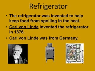 Refrigerator
• The refrigerator was invented to help
keep food from spoiling in the heat.
• Carl von Linde invented the refrigerator
in 1876.
• Carl von Linde was from Germany.
 