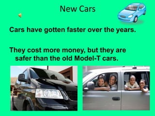New Cars
Cars have gotten faster over the years.
They cost more money, but they are
safer than the old Model-T cars.
 