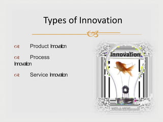  Product Innovation
 Process
Innovation
 Service Innovation
Types of Innovation

 