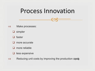  Make processes:
 simpler
 faster
 more accurate
 more reliable
 less expensive
 Reducing unit costs by improving the production capacity
.
Process Innovation

 