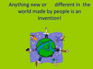 Anything new or different in the
world made by people is an
invention!
 