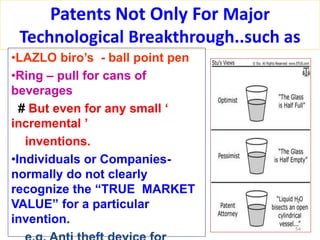 Patents Not Only For Major
Technological Breakthrough..such as
•LAZLO biro’s - ball point pen
•Ring – pull for cans of
beverages
# But even for any small ‘
incremental ’
inventions.
•Individuals or Companies-
normally do not clearly
recognize the “TRUE MARKET
VALUE” for a particular
invention.
54
 