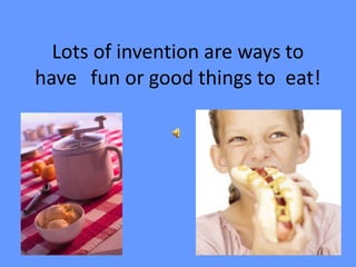 Lots of invention are ways to
have fun or good things to eat!
 