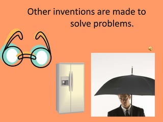 Other inventions are made to
solve problems.
 