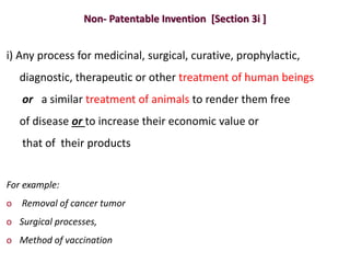 Non- Patentable Invention [Section 3i ]
i) Any process for medicinal, surgical, curative, prophylactic,
diagnostic, therapeutic or other treatment of human beings
or a similar treatment of animals to render them free
of disease or to increase their economic value or
that of their products
For example:
o Removal of cancer tumor
o Surgical processes,
o Method of vaccination
 