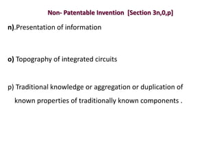 Non- Patentable Invention [Section 3n,0,p]
n).Presentation of information
o) Topography of integrated circuits
p) Traditional knowledge or aggregation or duplication of
known properties of traditionally known components .
 