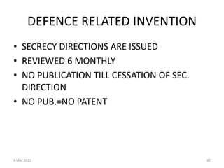 9 May 2021 82
DEFENCE RELATED INVENTION
• SECRECY DIRECTIONS ARE ISSUED
• REVIEWED 6 MONTHLY
• NO PUBLICATION TILL CESSATION OF SEC.
DIRECTION
• NO PUB.=NO PATENT
 