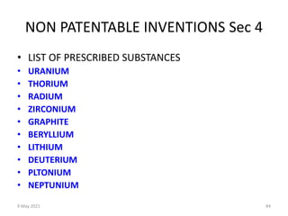9 May 2021 84
NON PATENTABLE INVENTIONS Sec 4
• LIST OF PRESCRIBED SUBSTANCES
• URANIUM
• THORIUM
• RADIUM
• ZIRCONIUM
• GRAPHITE
• BERYLLIUM
• LITHIUM
• DEUTERIUM
• PLTONIUM
• NEPTUNIUM
 