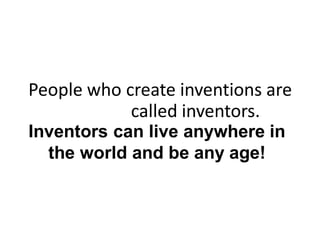 People who create inventions are
called inventors.
Inventors can live anywhere in
the world and be any age!
 
