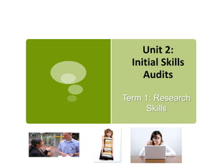 Unit 2:
  Initial Skills
     Audits

Term 1: Research
      Skills
 