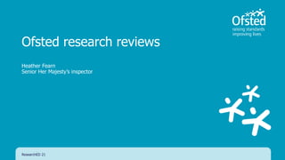 Ofsted research reviews
Heather Fearn
Senior Her Majesty’s inspector
ResearchED 21
 