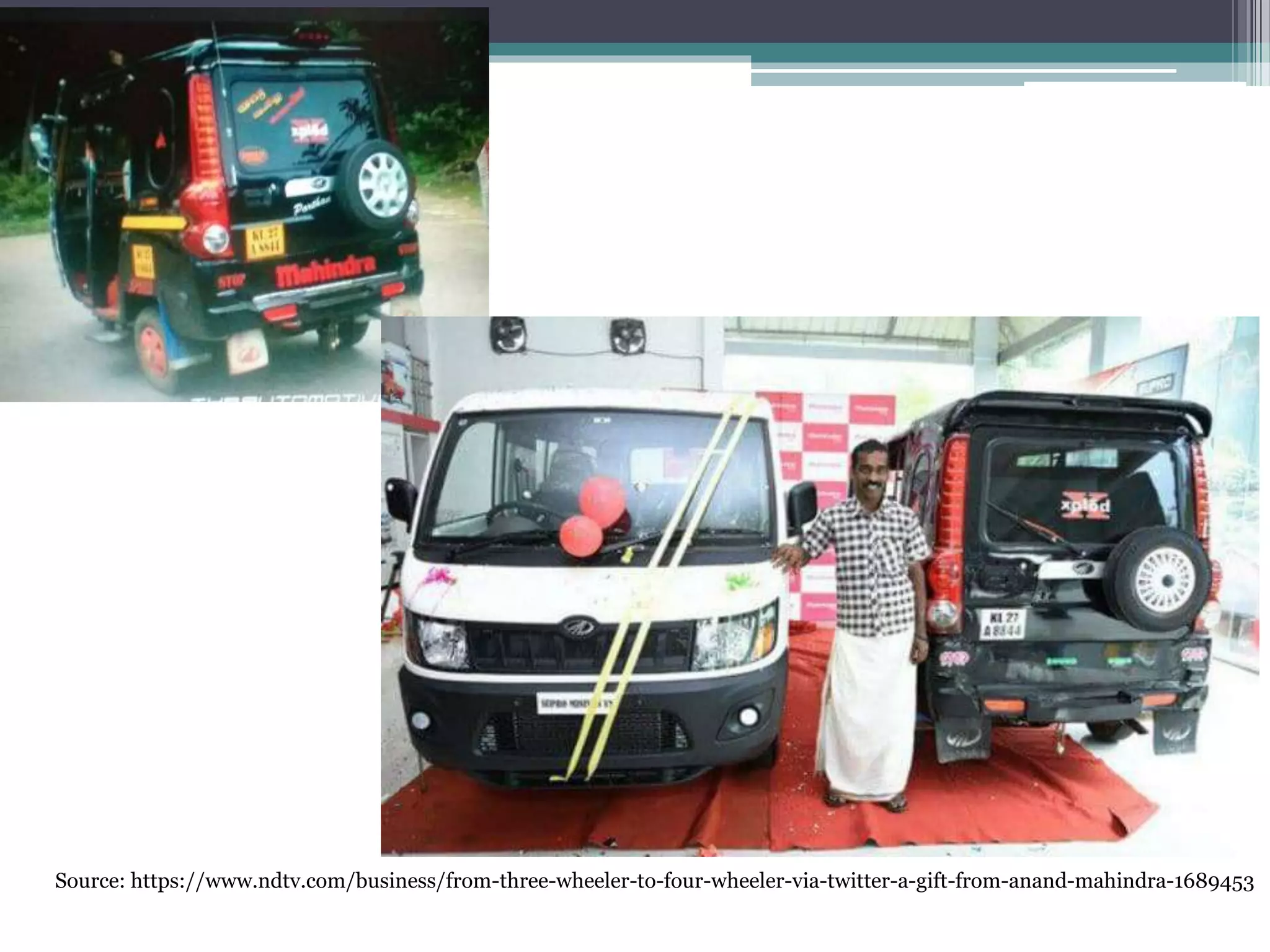 Source: https://www.ndtv.com/business/from-three-wheeler-to-four-wheeler-via-twitter-a-gift-from-anand-mahindra-1689453
 