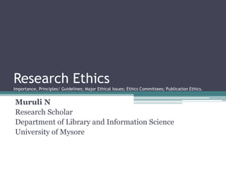 Research Ethics
Importance, Principles/ Guidelines; Major Ethical Issues; Ethics Committees; Publication Ethics.
Muruli N
Research Scholar
Department of Library and Information Science
University of Mysore
 
