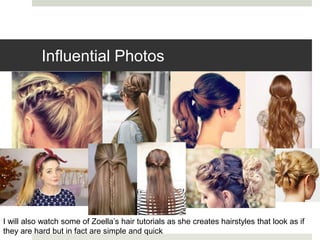 Influential Photos
I will also watch some of Zoella’s hair tutorials as she creates hairstyles that look as if
they are hard but in fact are simple and quick
 