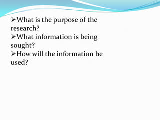 What is the purpose of the
research?
What information is being
sought?
How will the information be
used?