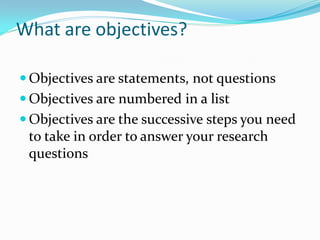 What are objectives?
Objectives are statements, not questions
Objectives are numbered in a list
Objectives are the successive steps you need
to take in order to answer your research
questions