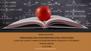 http://www.free-powerpoint-templates-design.com
RESEACH ON EFL
English speaking anxiety among English-major tertiary students in ghana
LANGUAGE ANXIETYAMONG ENGLISH SPEAKING STUDENTS AT UNIVERSITY
NUR ISLAMIYAH
A 122 23 005
 