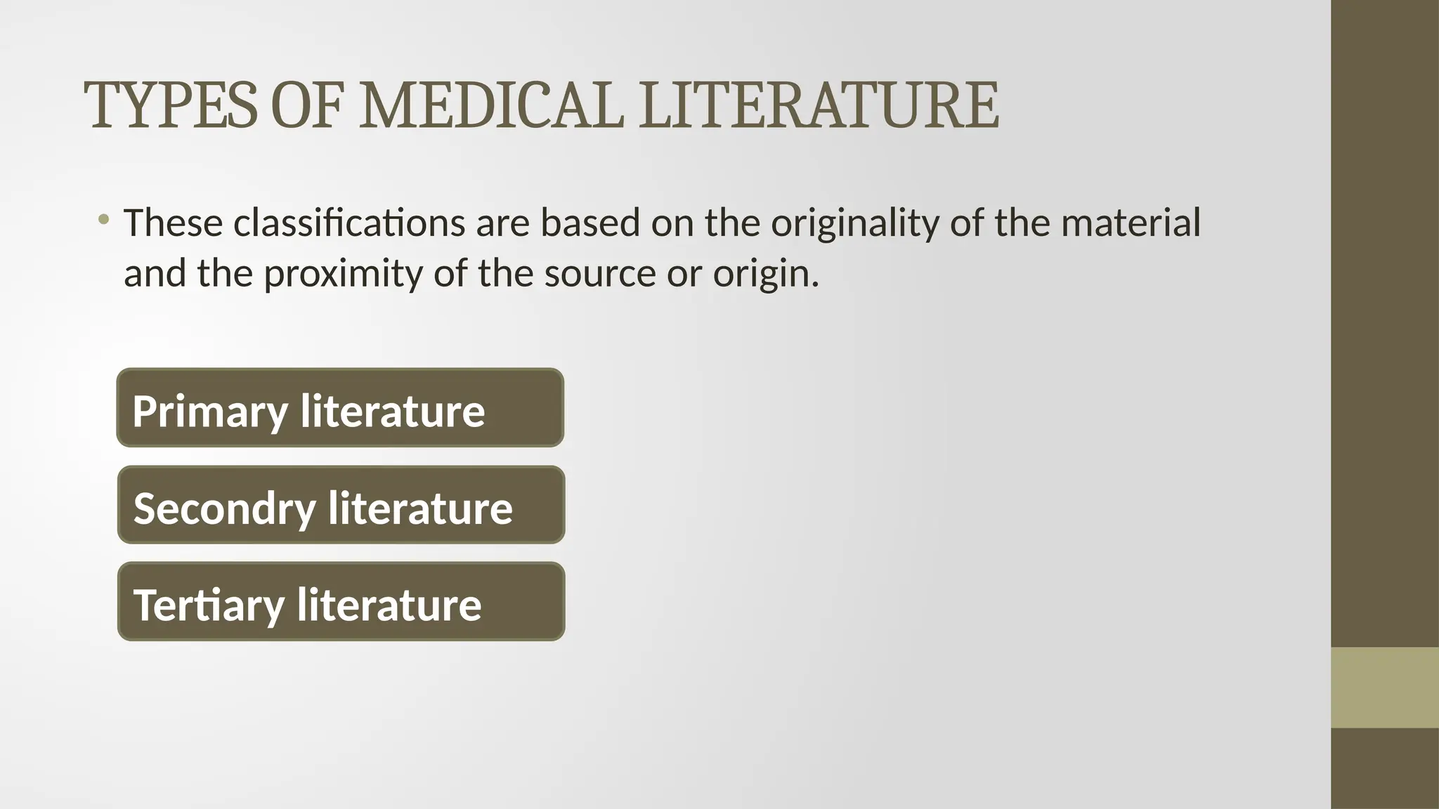 TYPES OF MEDICAL LITERATURE
• These classifications are based on the originality of the material
and the proximity of the source or origin.
Primary literature
Secondry literature
Tertiary literature
 