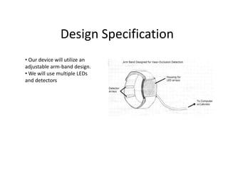 Design Specification
• Our device will utilize an
adjustable arm-band design.
• We will use multiple LEDs
and detectors
 