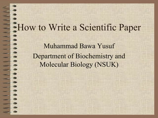How to Write a Scientific Paper
Muhammad Bawa Yusuf
Department of Biochemistry and
Molecular Biology (NSUK)
 