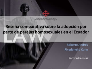 Reseña comparativa sobre la adopción por
parte de parejas homosexuales en el Ecuador
Roberto Andrés
Rivadeneira Cano
Carrera de derecho
 