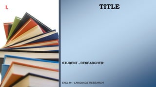 TITLE
STUDENT - RESEARCHER:
ENG.111- LANGUAGE RESEARCH
I.
 