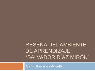 RESEÑA DEL AMBIENTE
DE APRENDIZAJE:
“SALVADOR DÍAZ MIRÓN”
Alanis Barcenas Angelle

 