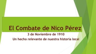 El Combate de Nico Pérez
3 de Noviembre de 1910
Un hecho relevante de nuestra historia local
 
