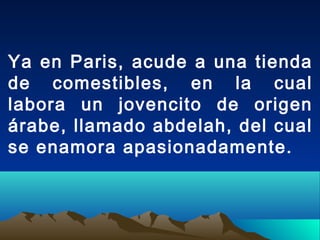 Ya en Paris, acude a una tienda
de comestibles, en la cual
labora un jovencito de origen
árabe, llamado abdelah, del cual
se enamora apasionadamente.
 