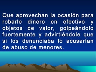Que aprovechan la ocasión para
robarle dinero en efectivo y
objetos de valor, golpeándolo
fuertemente y advirtiéndole que
si los denunciaba lo acusarían
de abuso de menores.
 