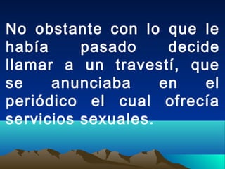 No obstante con lo que le
había pasado decide
llamar a un travestí, que
se anunciaba en el
periódico el cual ofrecía
servicios sexuales.
 