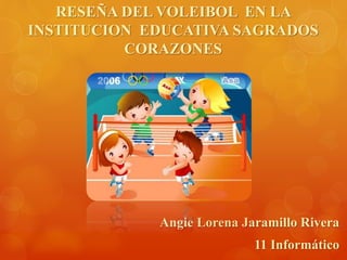 RESEÑA DEL VOLEIBOL EN LA 
INSTITUCION EDUCATIVA SAGRADOS 
CORAZONES 
Angie Lorena Jaramillo Rivera 
11 Informático 
 