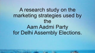 A research study on the
marketing strategies used by
the
Aam Aadmi Party
for Delhi Assembly Elections.
 