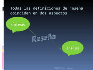 Todas las definiciones de reseña coinciden en dos aspectos síntesis análisis 04/01/2012 EQUIPO JA JA JA. 