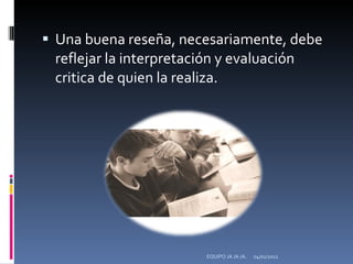Una buena reseña, necesariamente, debe reflejar la interpretación y evaluación critica de quien la realiza. 04/01/2012 EQUIPO JA JA JA. 