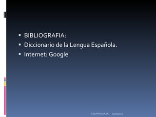 BIBLIOGRAFIA: Diccionario de la Lengua Española. Internet: Google 04/01/2012 EQUIPO JA JA JA. 