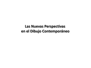 Las Nuevas Perspectivas
en el Dibujo Contemporáneo
 