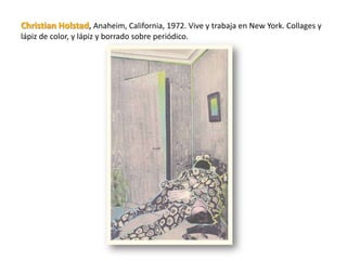 Christian Holstad, Anaheim, California, 1972. Vive y trabaja en New York. Collages y
lápiz de color, y lápiz y borrado sobre periódico.
 
