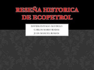 DAVIDSANTIAGO AGUDELO
CARLOS MARIO RODAS
JUAN MANUEL ROMAN
RESEÑA HISTORICA
DE ECOPETROL
 