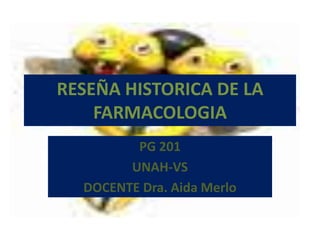 RESEÑA HISTORICA DE LA
    FARMACOLOGIA
         PG 201
        UNAH-VS
  DOCENTE Dra. Aida Merlo
 