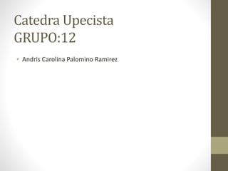 Catedra Upecista
GRUPO:12
• Andris Carolina Palomino Ramirez
 