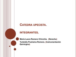 CATEDRA UPECISTA.
INTEGRANTES.
María Laura Romero Chinchia. (Derecho)
Yurleidis Pushaina Romero. (Instrumentación
Quirúrgica)
 