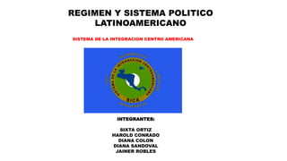 REGIMEN Y SISTEMA POLITICO
LATINOAMERICANO
SISTEMA DE LA INTEGRACION CENTRO AMERICANA
INTEGRANTES:
SIXTA ORTIZ
HAROLD CONRADO
DIANA COLON
DIANA SANDOVAL
JAINER ROBLES
 