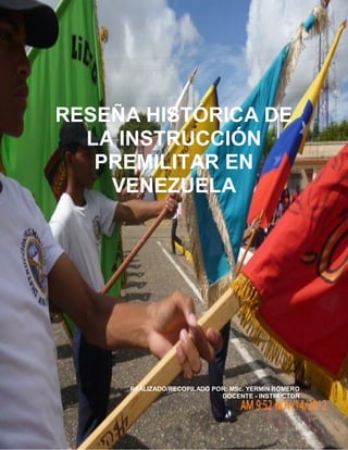 RESEÑA HISTÓRICA DE
LA INSTRUCCIÓN
PREMILITAR EN
VENEZUELA
REALIZADO/RECOPILADO POR: MSc. YERMÍN ROMERO
DOCENTE - INSTRUCTOR
 