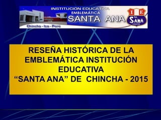 RESEÑA HISTÓRICA DE LA
EMBLEMÁTICA INSTITUCIÓN
EDUCATIVA
“SANTA ANA” DE CHINCHA - 2015
 